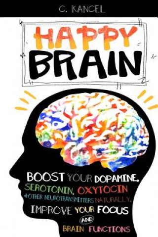 Könyv Happy Brain: Boost Your Dopamine, Serotonin, Oxytocin & Other Neurotransmitters Naturally, Improve Your Focus and Brain Functions ( C Kancel
