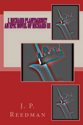 Könyv I, Richard Plantagenet, An Epic Novel of Richard III J P Reedman