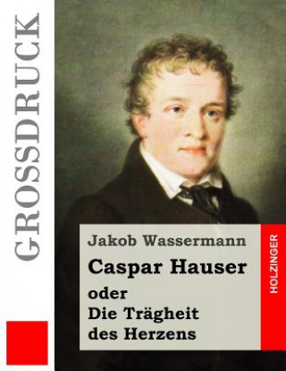 Könyv Caspar Hauser oder Die Trägheit des Herzens (Großdruck) Jakob Wassermann