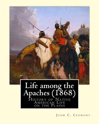 Könyv Life among the Apaches (1868): By John C. Cremony: History of Native American Life on the Plains John C Cremony