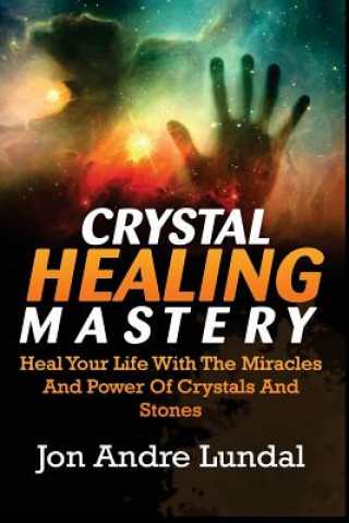 Könyv Crystal Healing Mastery: Heal Your Life With The Miracles And Power Of Crystals And Stones Jon Andre Lundal