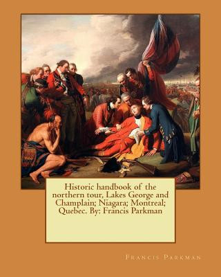 Könyv Historic handbook of the northern tour, Lakes George and Champlain; Niagara; Montreal; Quebec. By: Francis Parkman Francis Parkman