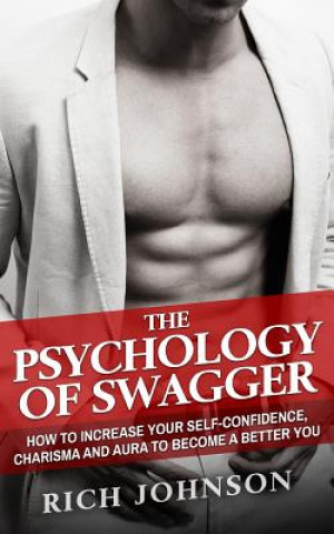 Kniha The Psychology Of Swagger: How To Increase Your Self-Confidence, Charisma And Aura To Become A Better You Rich Johnson
