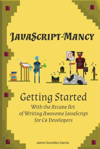 Knjiga JavaScript-mancy: Getting Started: Getting Started With The Arcane Art of Writing Awesome JavaScript for C# Developers Jaime Gonzalez Garcia