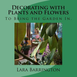 Könyv Decorating with Plants and Flowers: To Bring the Garden In. Lara Barrington