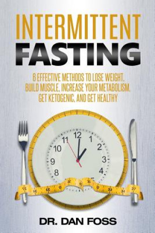 Книга Intermittent Fasting: 6 effective methods to lose weight, build muscle, increase your metabolism, get ketogenic, and get healthy Dr Dan Foss