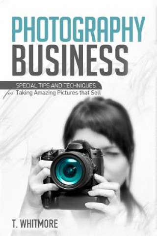 Kniha Photography Business: Special Tips and Techniques for Taking Amazing Pictures that Sell T  Whitmore