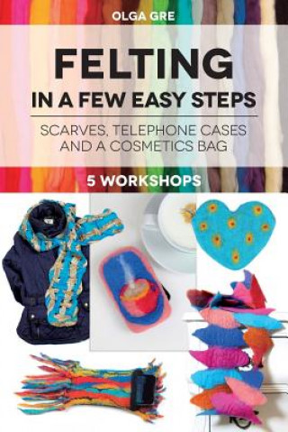 Könyv Felting in a few easy steps: 5 workshops: Scarves, Telephone Cases and a Cosmetics Bag Olga Gre