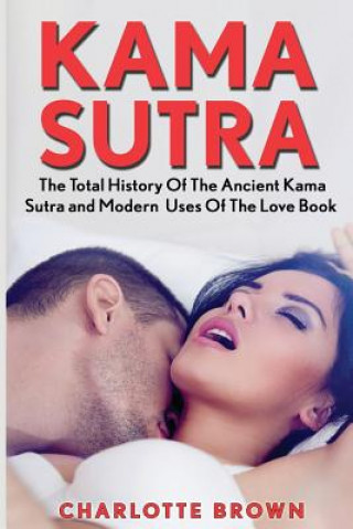 Carte Kama Sutra: The Total History Of The Ancient Kama Sutra and Modern Uses Of The Love Book Charlotte Brown