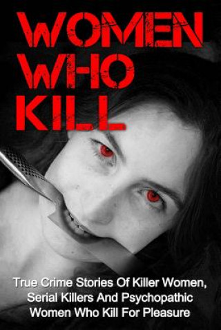 Könyv Women Who Kill: True Crime Stories Of Killer Women, Serial Killers And Psychopathic Women Who Kill For Pleasure Brody Clayton