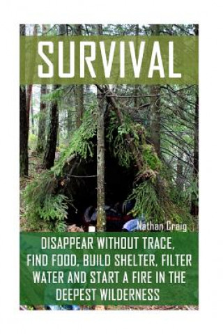 Könyv Survival: Disappear Without Trace, Find Food, Build Shelter, Filter Water And Start A Fire In The Deepest Wilderness: (How To Su Nathan Craig