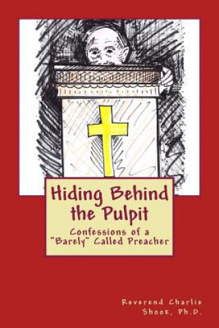 Könyv Hiding Behind the Pulpit: Confessions of a "Barely" Called Preacher Rev Charlie Shook Ph D