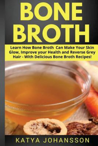 Книга Bone Broth: Learn How Bone Broth Can Make Your Skin Glow, Improve your Health and Reverse Grey Hair - With Delicious Bone Broth Re Katya Johansson