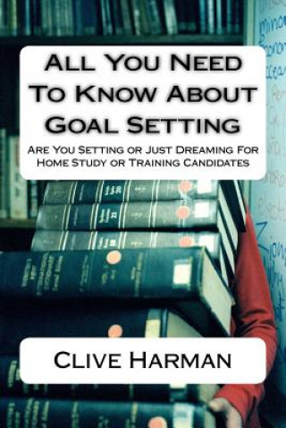 Kniha All You Need To Know About Goal Setting: Are You Setting or Just Dreaming For Home Study or Training Candidates MR Clive M Harman
