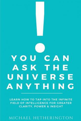 Knjiga You Can Ask the Universe Anything: Learn How to Tap Into the Infinite Field of Intelligence for Greater Clarity, Power & Insight Michael Hetherington