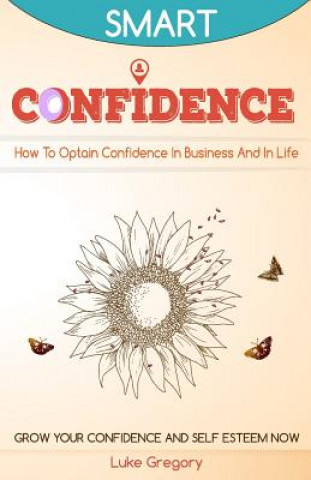 Livre Confidence: How To Optain Confidence In Business And In Life. Grow Your Confidence and Self Esteem Now. Luke Gregory