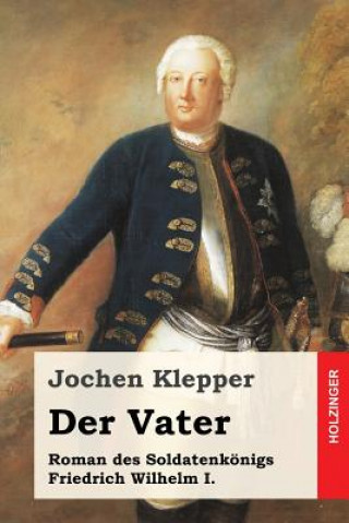 Kniha Der Vater: Roman des Soldatenkönigs Friedrich Wilhelm I. Jochen Klepper