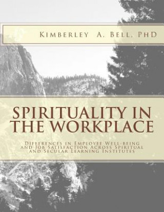 Könyv Spirituality in the Workplace: Differences in Employee Well-Being and Job Satisfaction Across Spiritual and Secular Learning Institutes Kimberley a Bell Phd