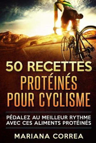 Könyv 50 RECETTES PROTEINES Pour CYCLISME: PEDALEZ Au MEILLEUR RYTHME AVEC CES ALIMENTS PROTEINES Mariana Correa