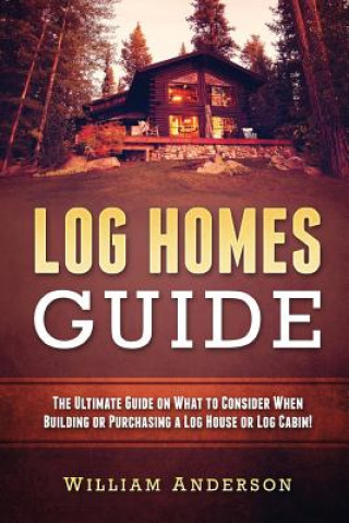 Könyv Log Homes Guide: The Ultimate Guide on What to Consider When Building or Purchasing a Log House or Log Cabin! William Anderson
