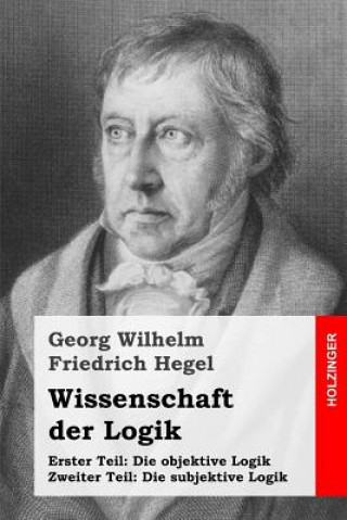 Kniha Wissenschaft der Logik: Erster Teil: Die objektive Logik + Zweiter Teil: Die subjektive Logik Georg Wilhelm Friedrich Hegel