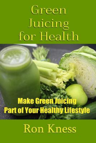 Carte Green Juicing for Health: Make Green Juicing Part of Your Healthy Lifestyle Ron Kness
