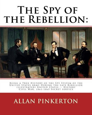 Книга The spy of the rebellion: being a true history of the spy system of the United: States Army during the late rebellion, revealing many secrets of Allan Pinkerton