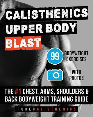 Kniha Calisthenics: Upper Body BLAST: 99 Bodyweight Exercises - The #1 Chest, Arms, Shoulders & Back Bodyweight Training Guide Pure Calisthenics