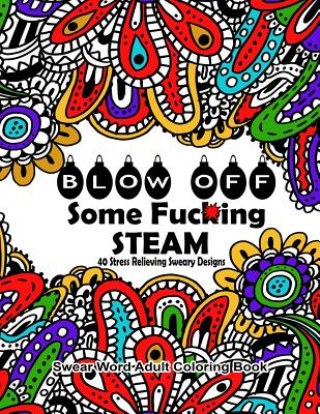Carte Swear Word Adult Coloring Book: Blow Off Some Fuc*ing Steam 40 Stress Relieving Sweary Designs: Release Your Anger With The Best Swear Word Relief Boo Swear Words Coloring Books