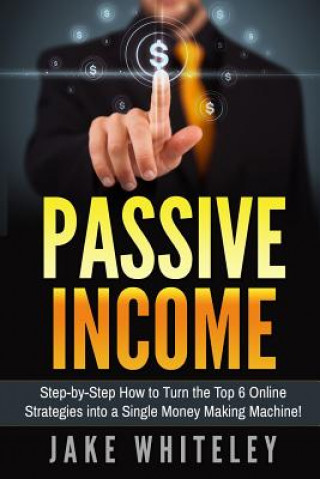 Libro Passive Income: Step-by-Step How To Turn The Top 6 Online Strategies into a Single Money Making Machine! MR Jake Whiteley