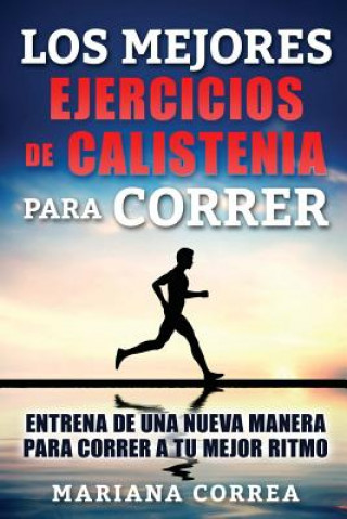 Knjiga LOS MEJORES EJERCICIOS De CALISTENIA PARA CORRER: ENTRENA DE UNA NUEVA MANERA PARA CORRER a TU MEJOR RITMO Mariana Correa