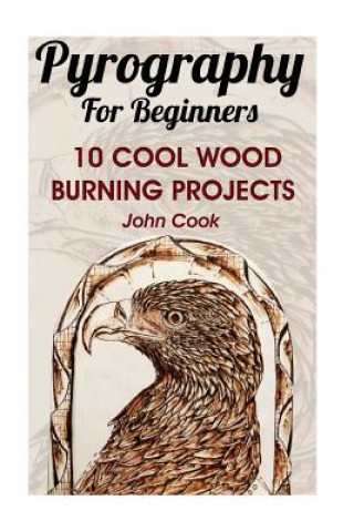 Carte Pyrography For Beginners: 10 Cool Wood Burning Projects: (Pyrography Basics) John Cook