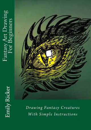Kniha Fantasy Art Drawing For Beginners: Drawing Fantasy Creatures With Simple Instructions Emily Ricker