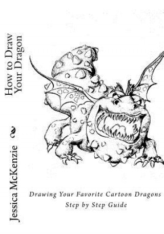 Book How to Draw Your Dragon: Drawing Your Favorite Cartoon Dragons Step by Step Guide Jessica McKenzie