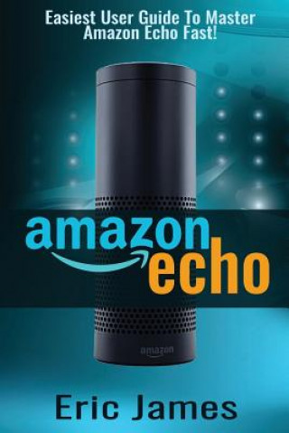Knjiga Amazon Echo: Easiest User Guide To Master Amazon Echo Fast! Eric James