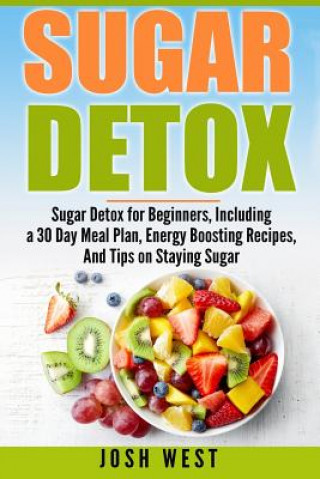 Carte Sugar Detox: Sugar Detox for Beginners, Including a 30 Day Meal Plan, Energy Boosting Recipes, And Tips on Staying Sugar Free Josh West
