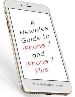 Kniha A Newbies Guide to iPhone 7 and iPhone 7 Plus: The Unofficial Handbook to iPhone and iOS 10 (Includes iPhone 5, 5s, 5c, iPhone 6, 6 Plus, 6s, 6s Plus, Minute Help Guides