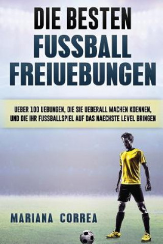 Kniha Die BESTEN FUSSBALL FREIUEBUNGEN: UEBER 100 UEBUNGEN, DIE SIE UEBERALL MACHEN KOENNEN, UND DIE IHR FUSSBALLSPIEL AUF Das NAECHSTE LEVEL BRINGEN Mariana Correa