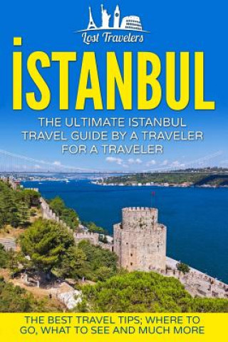 Książka Istanbul: The Ultimate Istanbul Travel Guide By A Traveler For A Traveler: The Best Travel Tips; Where To Go, What To See And Mu Lost Travelers