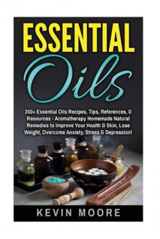 Carte Essential Oils: 350+ Essential Oils Recipes, Tips, References, & Resources - Aromatherapy Homemade Natural Remedies to Improve Your He Kevin Moore