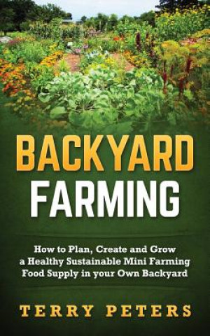 Книга Backyard Farming: How to Plan, Create and Grow a Healthy Sustainable Mini Farming Food Supply in Your Own Backyard Terry Peters