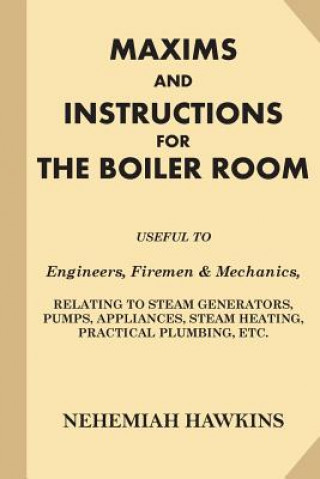 Book Maxims and Instructions for the Boiler Room: Useful to Engineers, Firemen & Mechanics, Relating to Steam Generators, Pumps, Appliances, Steam Heating, Nehemiah Hawkins