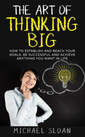 Knjiga The Art Of Thinking Big: How To Establish And Reach Your Goals, Be Successful And Achieve Anything You Want In Life Michael Sloan