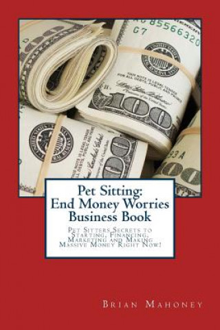 Livre Pet Sitting: End Money Worries Business Book: Pet Sitters Secrets to Starting, Financing, Marketing and Making Massive Money Right Brian Mahoney