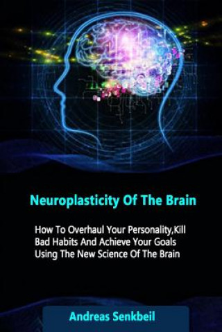 Carte Neuroplasticity Of The Brain: How To Overhaul Your Personality, Kill Bad Habits And Achieve Your Goals Using The New Science Of The Brain Andreas Senkbeil