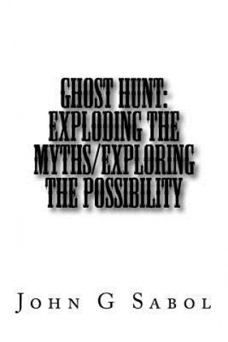 Kniha Ghost Hunt: Exploding the Myths/Exploring the Possibility John G Sabol