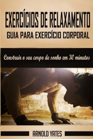 Könyv Calistenia: Guia para exercício corporal completo, construir o seu corpo de sonho em 30 minutos: Exercício corporal, treino de rua Arnold Yates
