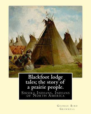 Carte Blackfoot lodge tales; the story of a prairie people. By: George Bird Grinnell: Siksika Indians, Indians of North America (original version) George Bird Grinnell