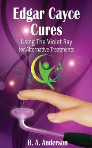 Kniha Edgar Cayce Cures - Using The Violet Ray for Alternative Treatments B A Anderson