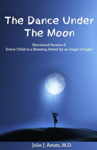 Knjiga The Dance Under The Moon: Shortened Version II: Every Child is a Blessing, Saved by an Angel of Light Julie J Asuzu M D